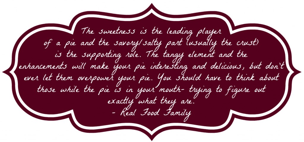 The sweetness is the leading player of a pie and the savory/salty part (usually the crust) is the supporting role. The tangy element and the enhancements will make your pie interesting and delicious, but don't ever let them overpower your pie. You should have to think about those while the pie is in your mouth- trying to figure out exactly what they are.